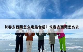 长春去西藏怎么走最合适？长春去西藏怎么去