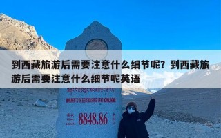 到西藏旅游后需要注意什么细节呢？到西藏旅游后需要注意什么细节呢英语