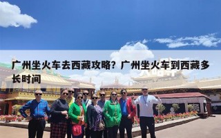 广州坐火车去西藏攻略？广州坐火车到西藏多长时间