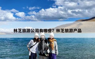 林芝旅游公司有哪些？林芝旅游产品