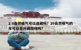 2.0自然吸气可以进藏吗？20自然吸气的车可以走川藏路线吗?