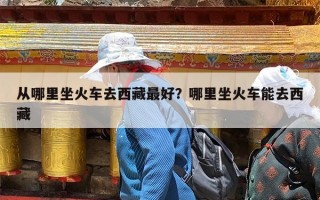 从哪里坐火车去西藏最好？哪里坐火车能去西藏