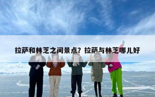 拉萨和林芝之间景点？拉萨与林芝哪儿好