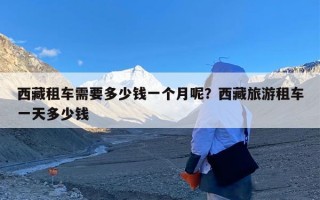 西藏租车需要多少钱一个月呢？西藏旅游租车一天多少钱