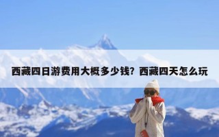 西藏四日游费用大概多少钱？西藏四天怎么玩