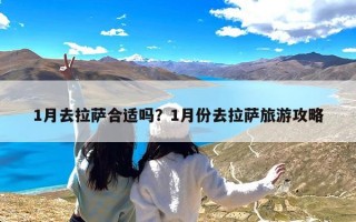 1月去拉萨合适吗？1月份去拉萨旅游攻略
