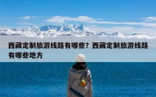 西藏定制旅游线路有哪些？西藏定制旅游线路有哪些地方