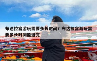 布达拉宫游玩需要多长时间？布达拉宫游玩需要多长时间能逛完