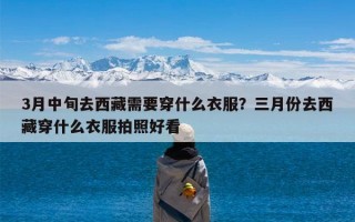 3月中旬去西藏需要穿什么衣服？三月份去西藏穿什么衣服拍照好看