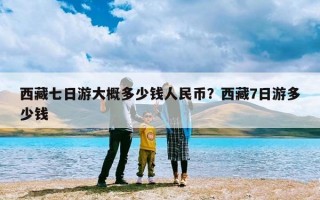 西藏七日游大概多少钱人民币？西藏7日游多少钱