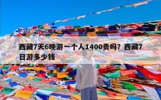 西藏7天6晚游一个人1400贵吗？西藏7日游多少钱