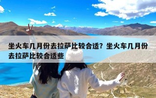 坐火车几月份去拉萨比较合适？坐火车几月份去拉萨比较合适些