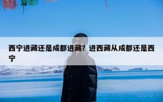 西宁进藏还是成都进藏？进西藏从成都还是西宁