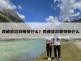 西藏旅游攻略带什么？西藏旅游要带些什么