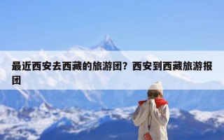 最近西安去西藏的旅游团？西安到西藏旅游报团
