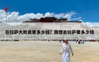 在拉萨大概需要多少钱？我想去拉萨要多少钱