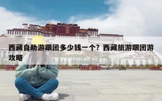 西藏自助游跟团多少钱一个？西藏旅游跟团游攻略