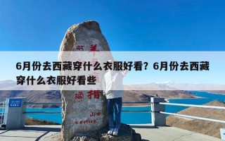 6月份去西藏穿什么衣服好看？6月份去西藏穿什么衣服好看些