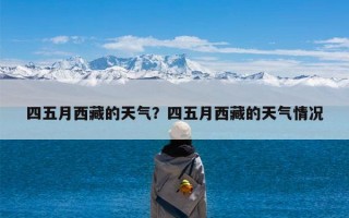 四五月西藏的天气？四五月西藏的天气情况