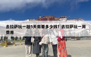 去拉萨玩一趟5天需要多少钱？去拉萨玩一周费用
