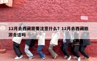 12月去西藏需要注意什么？12月去西藏旅游合适吗