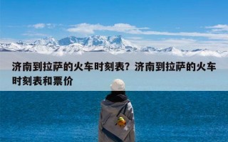 济南到拉萨的火车时刻表？济南到拉萨的火车时刻表和票价