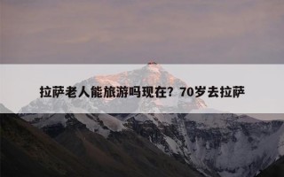 拉萨老人能旅游吗现在？70岁去拉萨