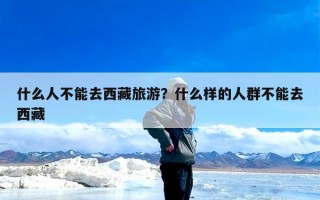 什么人不能去西藏旅游？什么样的人群不能去西藏