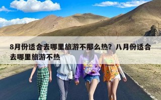 8月份适合去哪里旅游不那么热？八月份适合去哪里旅游不热