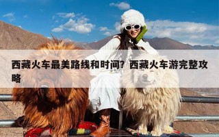 西藏火车最美路线和时间？西藏火车游完整攻略