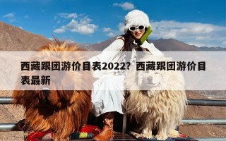 西藏跟团游价目表2022？西藏跟团游价目表最新