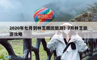 2020年七月到林芝跟团旅游？7月林芝旅游攻略