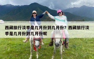 西藏旅行淡季是几月份到几月份？西藏旅行淡季是几月份到几月份呢