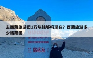 去西藏旅游团1万块钱够吗现在？西藏旅游多少钱跟团
