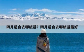 四月适合去哪旅游？四月适合去哪旅游最好