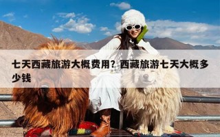 七天西藏旅游大概费用？西藏旅游七天大概多少钱