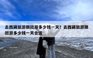 去西藏旅游跟团游多少钱一天？去西藏旅游跟团游多少钱一天合适