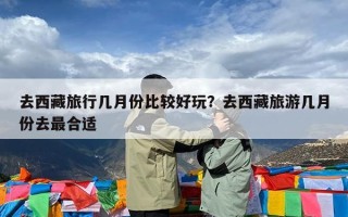 去西藏旅行几月份比较好玩？去西藏旅游几月份去最合适