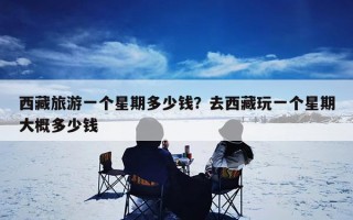 西藏旅游一个星期多少钱？去西藏玩一个星期大概多少钱