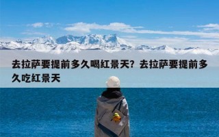 去拉萨要提前多久喝红景天？去拉萨要提前多久吃红景天
