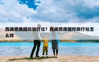 西藏德康国际旅行社？西藏德康国际旅行社怎么样