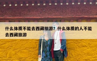 什么体质不能去西藏旅游？什么体质的人不能去西藏旅游