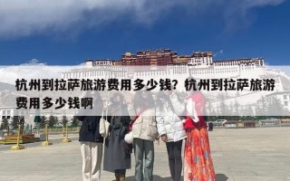 杭州到拉萨旅游费用多少钱？杭州到拉萨旅游费用多少钱啊
