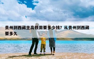 贵州到西藏坐高铁需要多少钱？从贵州到西藏要多久