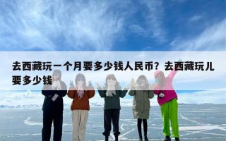 去西藏玩一个月要多少钱人民币？去西藏玩儿要多少钱