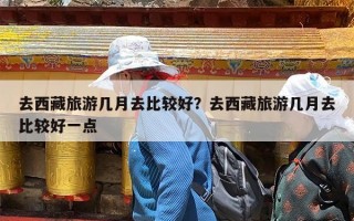 去西藏旅游几月去比较好？去西藏旅游几月去比较好一点