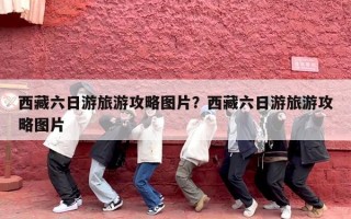 西藏六日游旅游攻略图片？西藏六日游旅游攻略图片