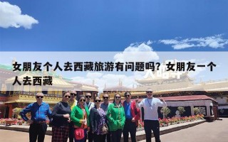 女朋友个人去西藏旅游有问题吗？女朋友一个人去西藏