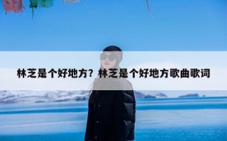 林芝是个好地方？林芝是个好地方歌曲歌词