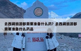 去西藏旅游都需要准备什么药？去西藏旅游都需要准备什么药品